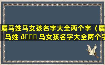 属马姓马女孩名字大全两个字（属马姓 🍀 马女孩名字大全两个字好吗）